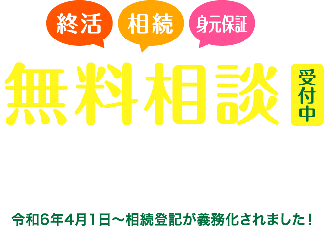 終活・相続・身元保証の無料相談受付中！どのようなことでもお気軽にご相談ください。あなたによりそい、安心を届けます。令和6年4月1日〜相続登記が義務化されました！