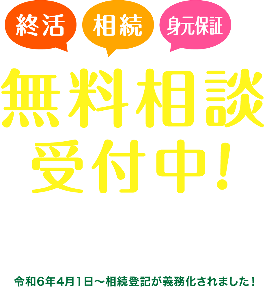 終活・相続・身元保証の無料相談受付中！どのようなことでもお気軽にご相談ください。あなたによりそい、安心を届けます。令和6年4月1日〜相続登記が義務化されました！